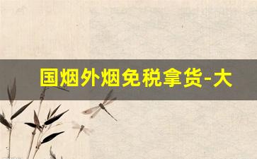国烟外烟免税拿货-大陆的烟和免税店的烟有啥区别