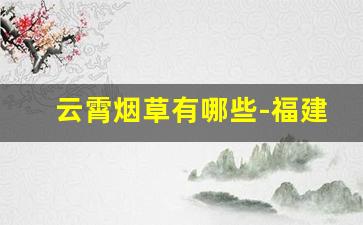 云霄烟草有哪些-福建古田烟草
