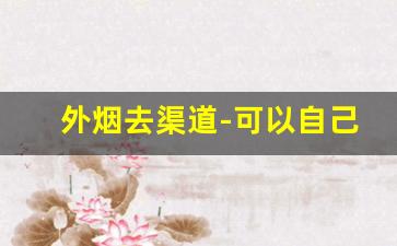 外烟去渠道-可以自己卖外烟吗