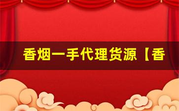 香烟一手代理货源【香烟批发代理】-大量香烟批发哪里有