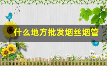什么地方批发烟丝烟管-工厂批发烟丝和烟管最便宜的