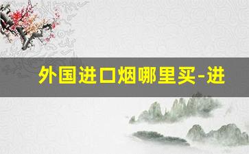外国进口烟哪里买-进口烟在中国能买到吗