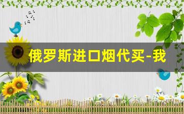 俄罗斯进口烟代买-我们家能买到俄罗斯烟吗