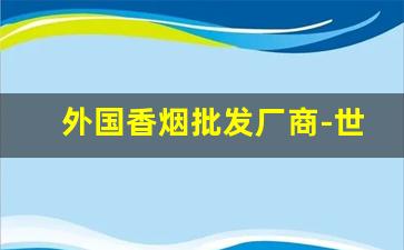 外国香烟批发厂商-世界香烟批发
