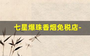 七星爆珠香烟免税店-免税店爆珠香烟价格一览表