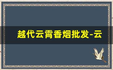 越代云霄香烟批发-云霄香烟图片大全