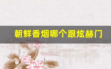 朝鲜香烟哪个跟炫赫门差不多