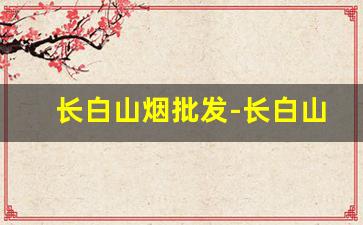 长白山烟批发-长白山香烟批发地址
