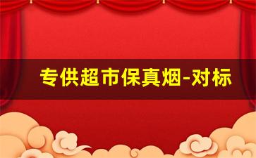 专供超市保真烟-对标高档烟的香烟