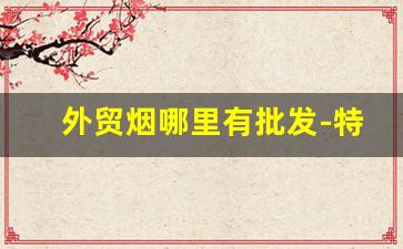 外贸烟哪里有批发-特价烟专卖店