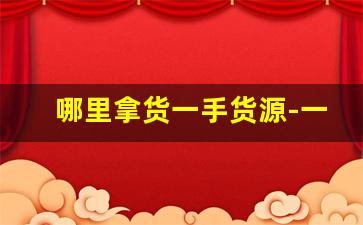 哪里拿货一手货源-一手货源进货地址