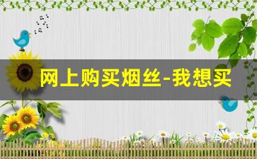 网上购买烟丝-我想买烟丝怎样能买到