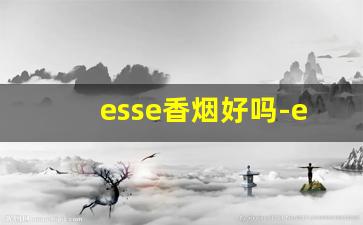 esse香烟好吗-esse香烟为什么那么香