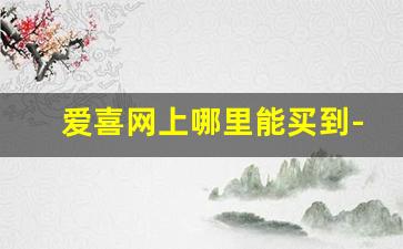 爱喜网上哪里能买到-爱喜哪个平台能买到