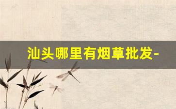 汕头哪里有烟草批发-汕头潮南区正规的烟草专卖店
