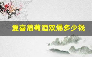 爱喜葡萄酒双爆多少钱-爱喜红酒双爆真的有酒吗