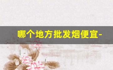 哪个地方批发烟便宜-附近哪里有批发烟