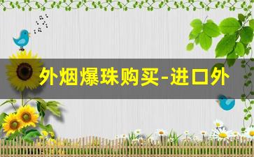 外烟爆珠购买-进口外烟怎么买爆珠