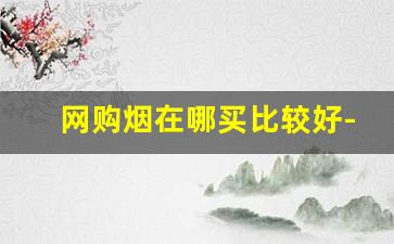 网购烟在哪买比较好-怎么买烟可以买到真的