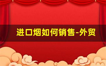 进口烟如何销售-外贸烟在国内销售吗