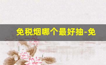 免税烟哪个最好抽-免税烟和正品抽着有啥不一样