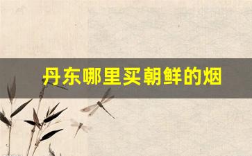丹东哪里买朝鲜的烟