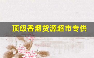 顶级香烟货源超市专供-香烟供货比较充足的牌子