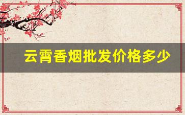 云霄香烟批发价格多少钱-云霄香烟的价目表