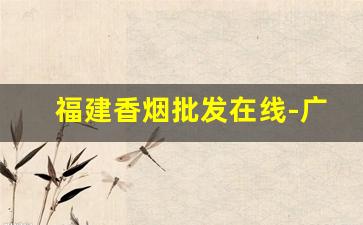 福建香烟批发在线-广州白云区香烟批发