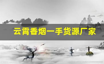 云霄香烟一手货源厂家中华烟