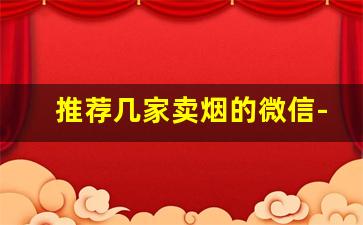 推荐几家卖烟的微信-卖正品烟的有哪些店