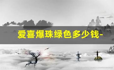 爱喜爆珠绿色多少钱-爱喜爆珠双爆珠多少钱