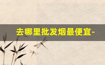 去哪里批发烟最便宜-去哪里大量批发烟