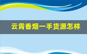 云霄香烟一手货源怎样买-云霄烟正规销售