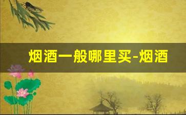 烟酒一般哪里买-烟酒按档次去买怎么买