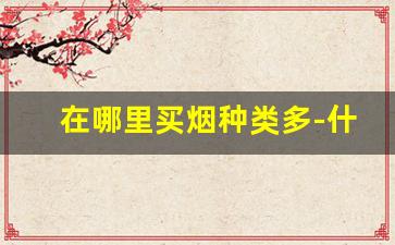 在哪里买烟种类多-什么地方买烟价格不贵还正宗