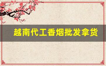 越南代工香烟批发拿货-越南香烟代工哪个厂最好