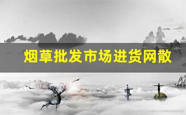 烟草批发市场进货网散装-散装烟草哪里有卖的