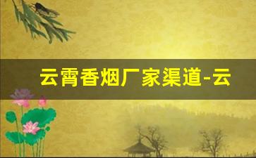 云霄香烟厂家渠道-云霄烟全国批发