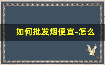如何批发烟便宜-怎么买到批发烟