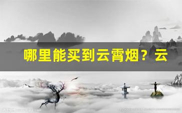 哪里能买到云霄烟？云霄香烟多少钱-云霄香烟的市场价格一般是多少