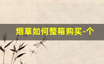 烟草如何整箱购买-个人烟草购买教程