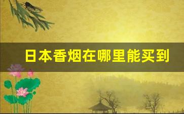 日本香烟在哪里能买到真的-日本香烟哪个牌子便宜
